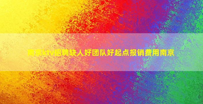 南京ktv招聘缺人好团队好起点报销费用南京